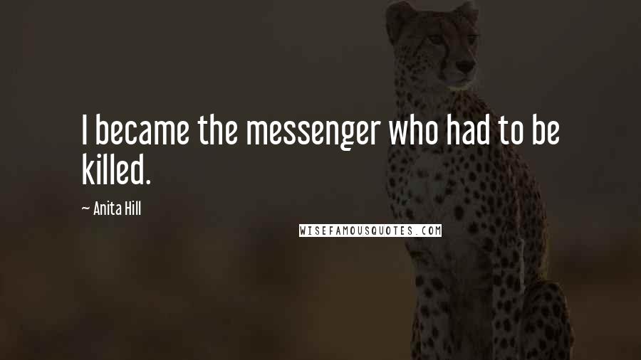 Anita Hill Quotes: I became the messenger who had to be killed.