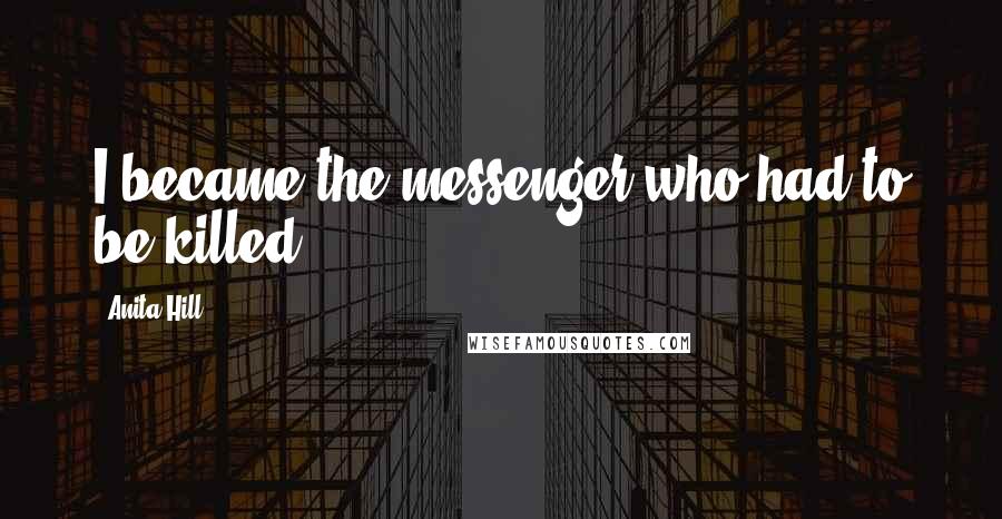 Anita Hill Quotes: I became the messenger who had to be killed.