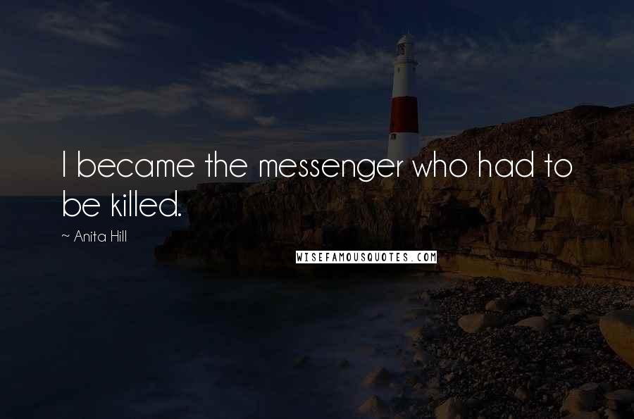 Anita Hill Quotes: I became the messenger who had to be killed.