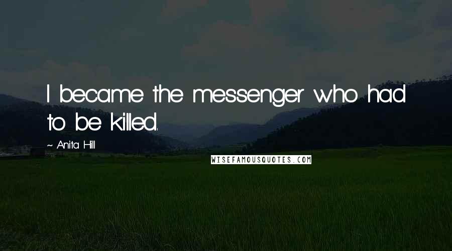 Anita Hill Quotes: I became the messenger who had to be killed.