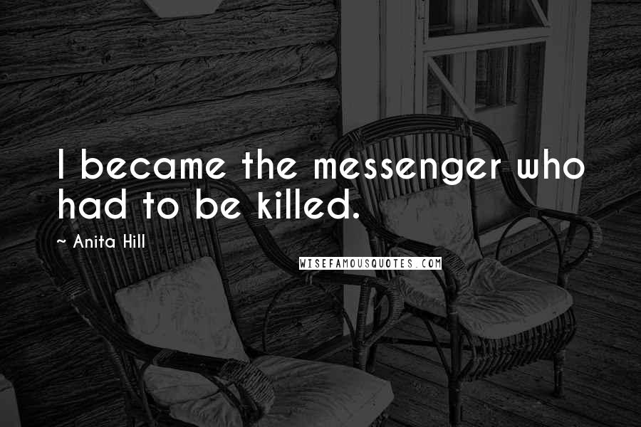 Anita Hill Quotes: I became the messenger who had to be killed.