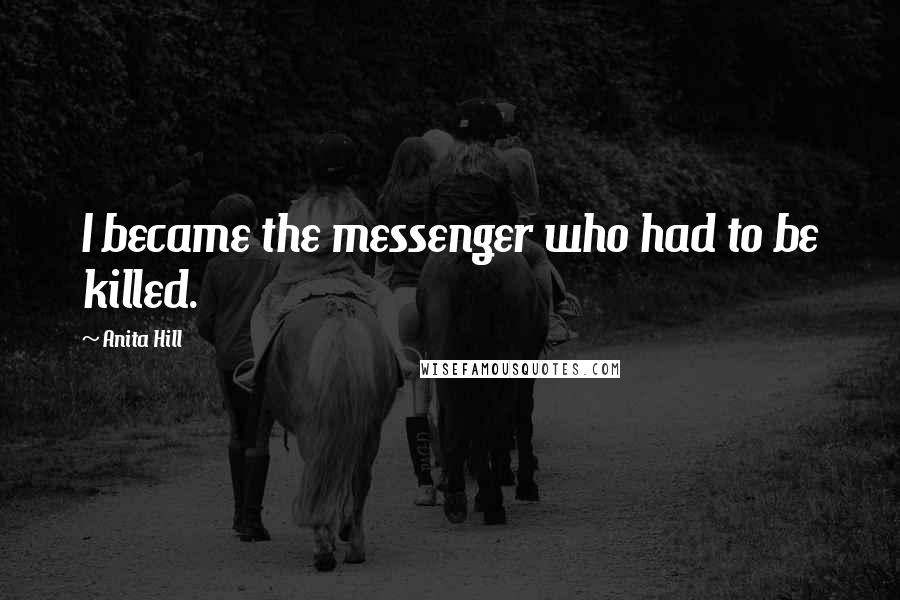 Anita Hill Quotes: I became the messenger who had to be killed.