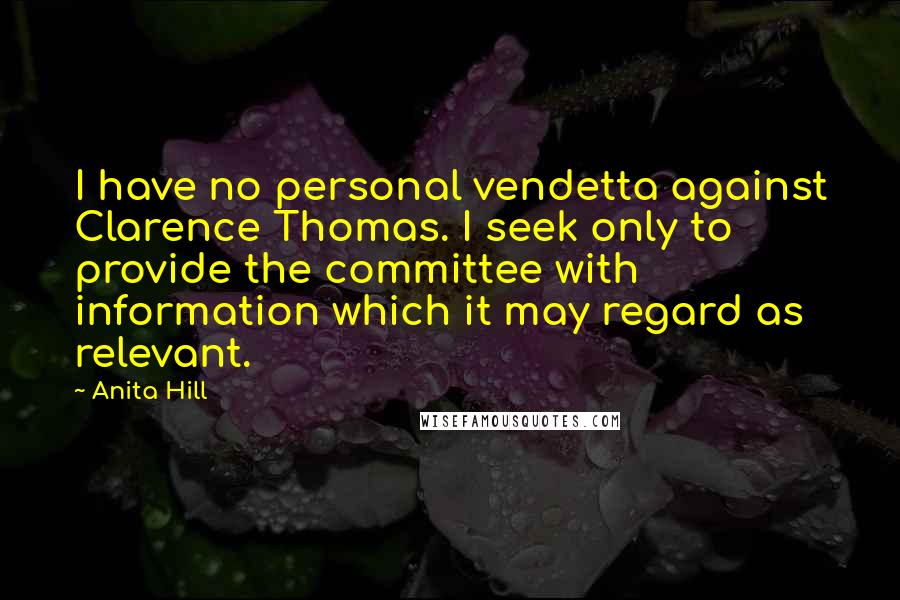 Anita Hill Quotes: I have no personal vendetta against Clarence Thomas. I seek only to provide the committee with information which it may regard as relevant.