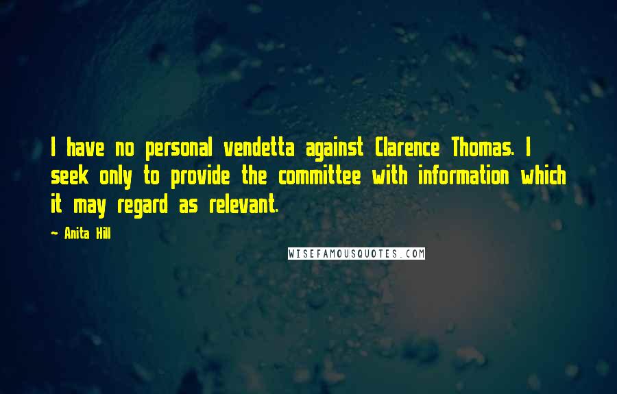 Anita Hill Quotes: I have no personal vendetta against Clarence Thomas. I seek only to provide the committee with information which it may regard as relevant.