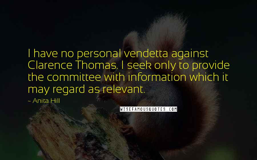 Anita Hill Quotes: I have no personal vendetta against Clarence Thomas. I seek only to provide the committee with information which it may regard as relevant.