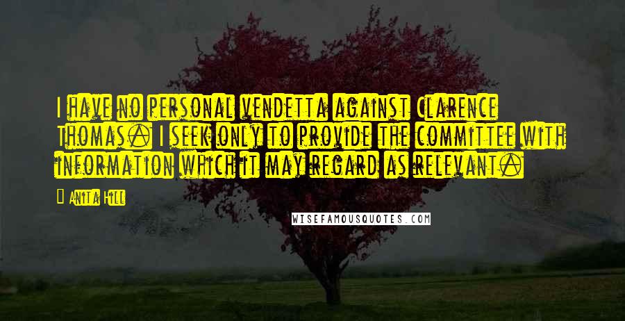 Anita Hill Quotes: I have no personal vendetta against Clarence Thomas. I seek only to provide the committee with information which it may regard as relevant.