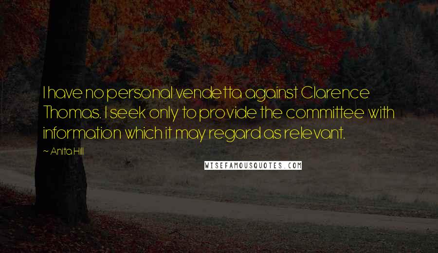 Anita Hill Quotes: I have no personal vendetta against Clarence Thomas. I seek only to provide the committee with information which it may regard as relevant.