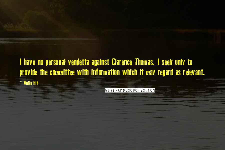 Anita Hill Quotes: I have no personal vendetta against Clarence Thomas. I seek only to provide the committee with information which it may regard as relevant.