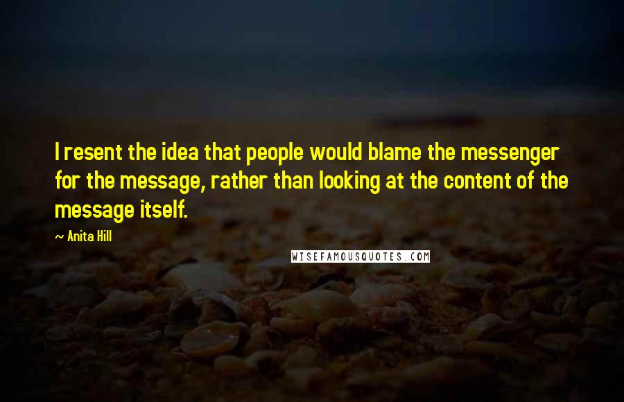 Anita Hill Quotes: I resent the idea that people would blame the messenger for the message, rather than looking at the content of the message itself.