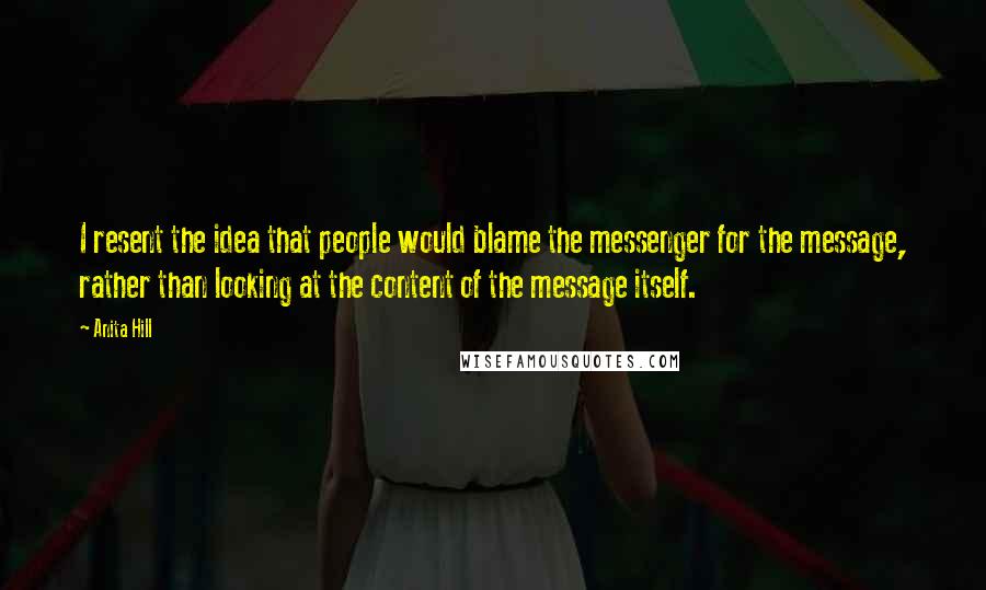 Anita Hill Quotes: I resent the idea that people would blame the messenger for the message, rather than looking at the content of the message itself.