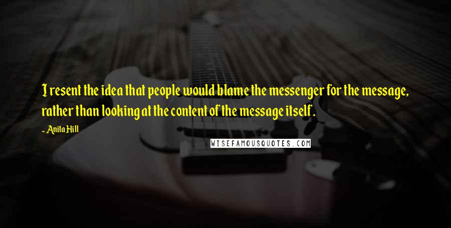 Anita Hill Quotes: I resent the idea that people would blame the messenger for the message, rather than looking at the content of the message itself.