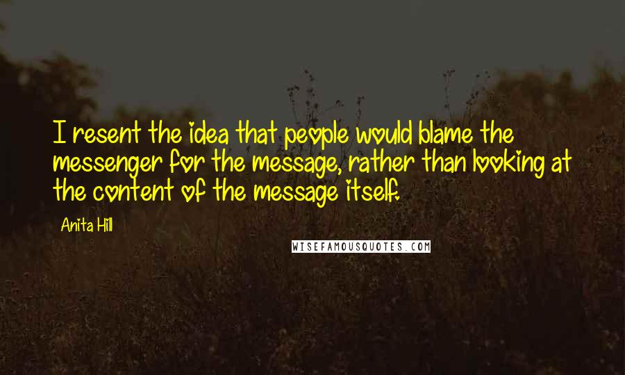 Anita Hill Quotes: I resent the idea that people would blame the messenger for the message, rather than looking at the content of the message itself.