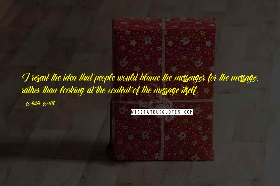 Anita Hill Quotes: I resent the idea that people would blame the messenger for the message, rather than looking at the content of the message itself.