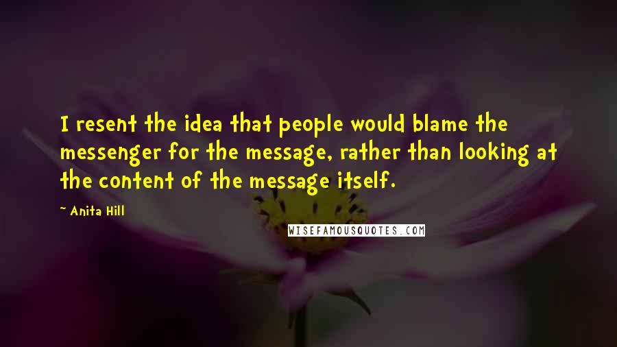 Anita Hill Quotes: I resent the idea that people would blame the messenger for the message, rather than looking at the content of the message itself.