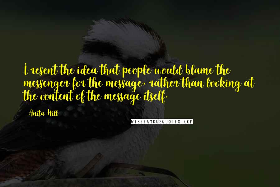 Anita Hill Quotes: I resent the idea that people would blame the messenger for the message, rather than looking at the content of the message itself.