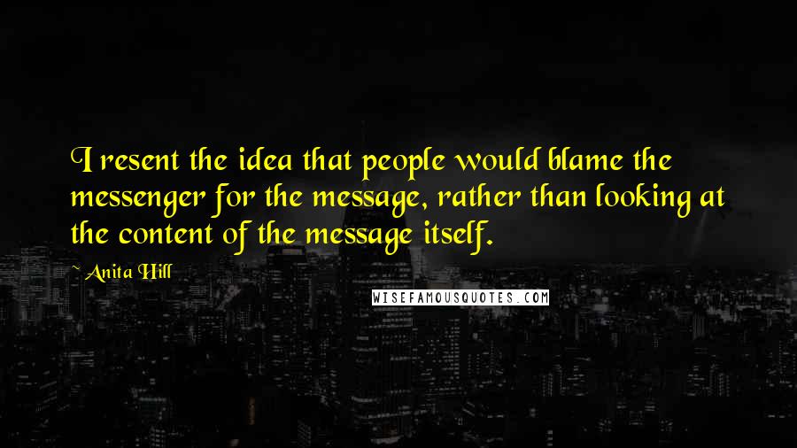 Anita Hill Quotes: I resent the idea that people would blame the messenger for the message, rather than looking at the content of the message itself.