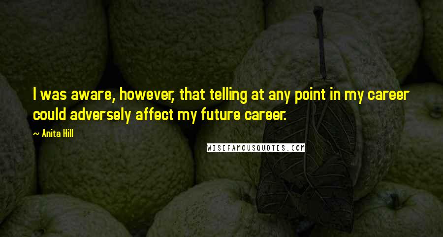 Anita Hill Quotes: I was aware, however, that telling at any point in my career could adversely affect my future career.