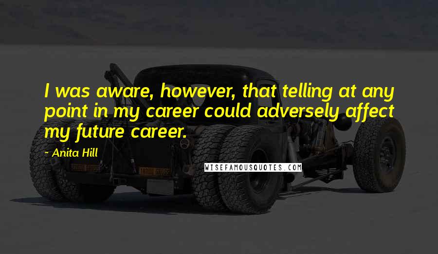 Anita Hill Quotes: I was aware, however, that telling at any point in my career could adversely affect my future career.