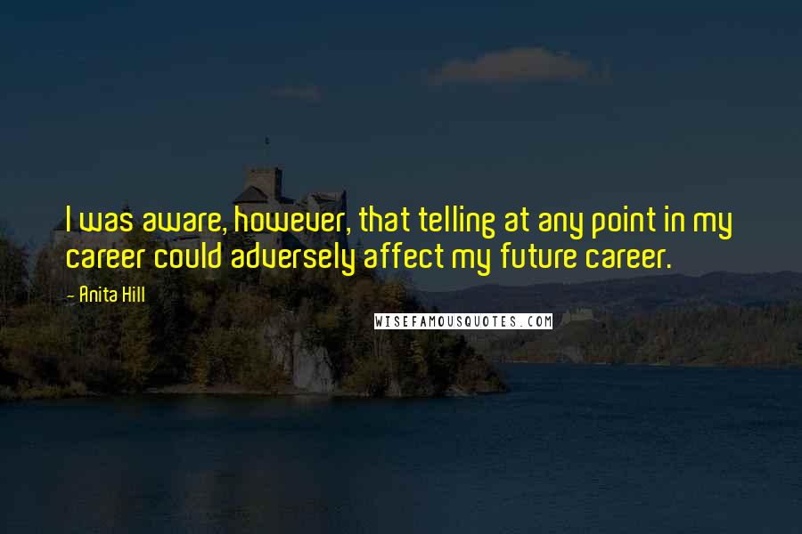 Anita Hill Quotes: I was aware, however, that telling at any point in my career could adversely affect my future career.