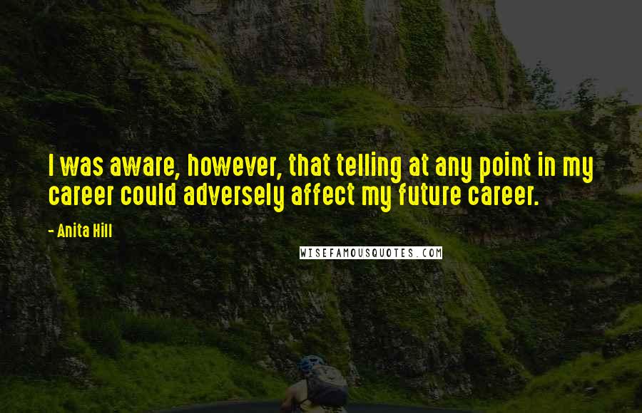 Anita Hill Quotes: I was aware, however, that telling at any point in my career could adversely affect my future career.