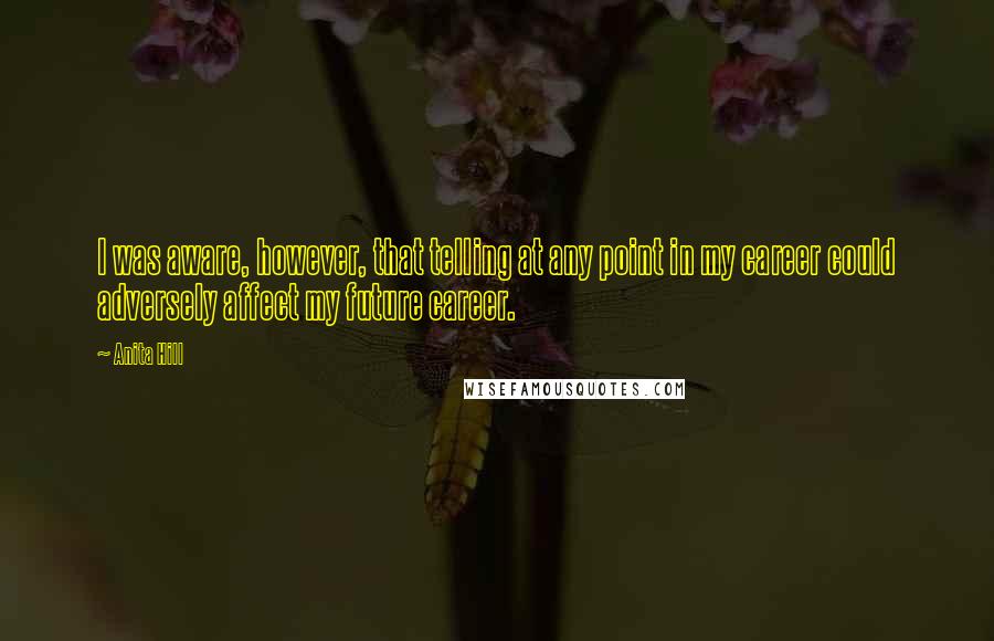 Anita Hill Quotes: I was aware, however, that telling at any point in my career could adversely affect my future career.