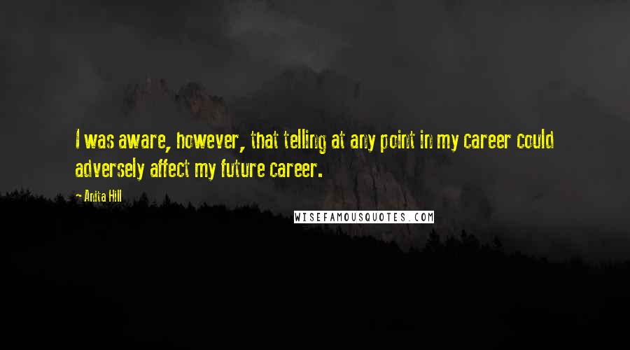 Anita Hill Quotes: I was aware, however, that telling at any point in my career could adversely affect my future career.