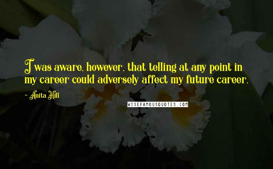 Anita Hill Quotes: I was aware, however, that telling at any point in my career could adversely affect my future career.