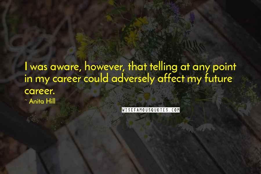 Anita Hill Quotes: I was aware, however, that telling at any point in my career could adversely affect my future career.