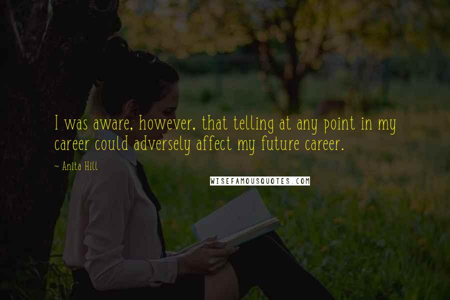 Anita Hill Quotes: I was aware, however, that telling at any point in my career could adversely affect my future career.