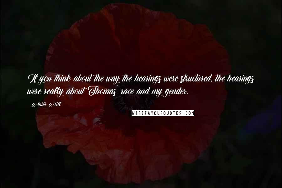 Anita Hill Quotes: If you think about the way the hearings were structured, the hearings were really about Thomas' race and my gender.