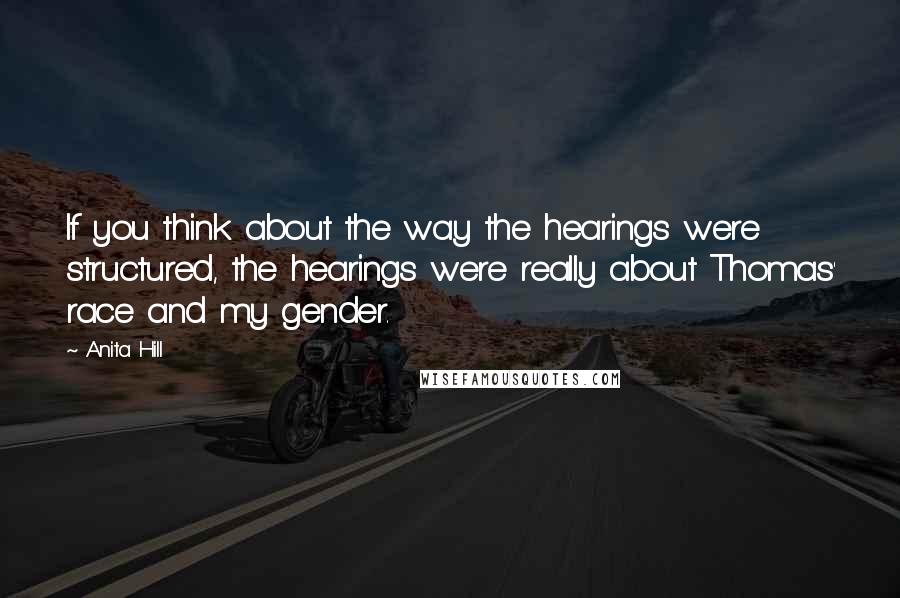 Anita Hill Quotes: If you think about the way the hearings were structured, the hearings were really about Thomas' race and my gender.