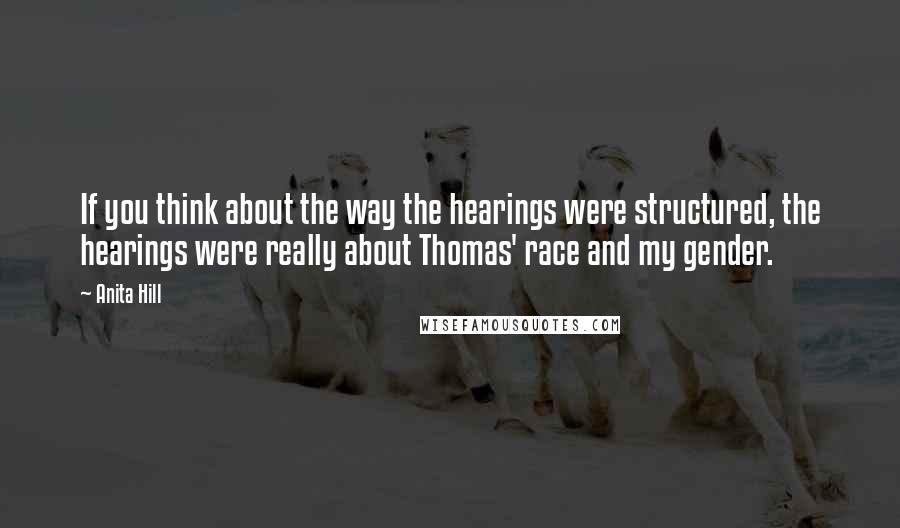 Anita Hill Quotes: If you think about the way the hearings were structured, the hearings were really about Thomas' race and my gender.