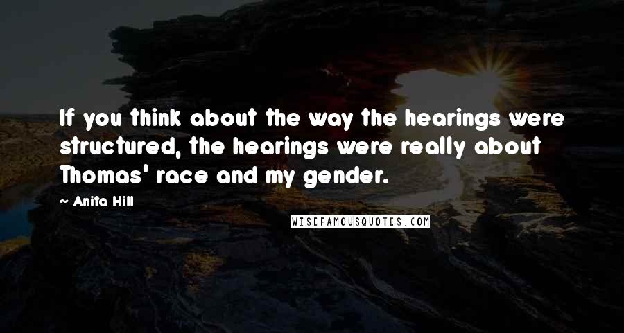 Anita Hill Quotes: If you think about the way the hearings were structured, the hearings were really about Thomas' race and my gender.