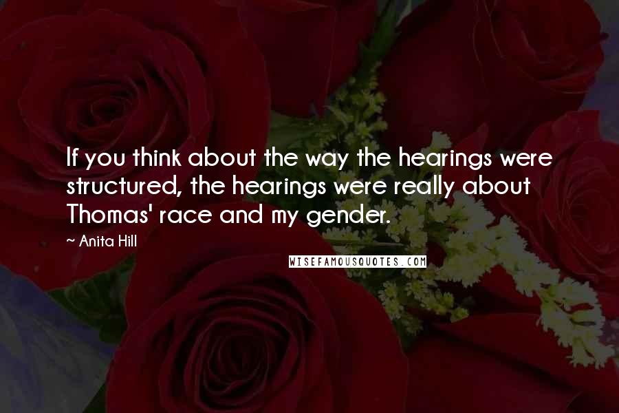 Anita Hill Quotes: If you think about the way the hearings were structured, the hearings were really about Thomas' race and my gender.