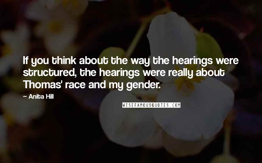 Anita Hill Quotes: If you think about the way the hearings were structured, the hearings were really about Thomas' race and my gender.