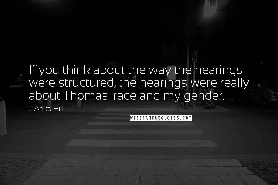 Anita Hill Quotes: If you think about the way the hearings were structured, the hearings were really about Thomas' race and my gender.