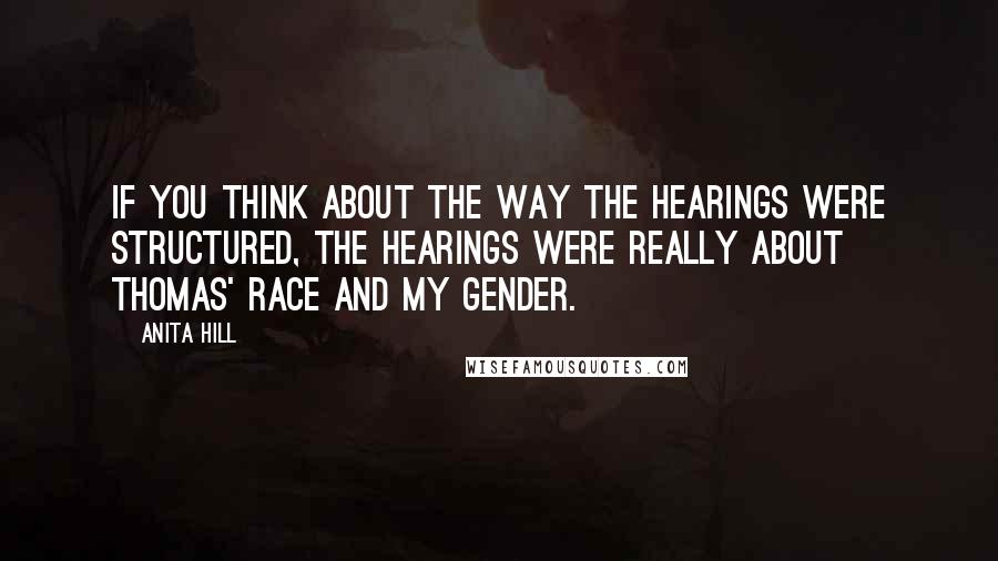 Anita Hill Quotes: If you think about the way the hearings were structured, the hearings were really about Thomas' race and my gender.