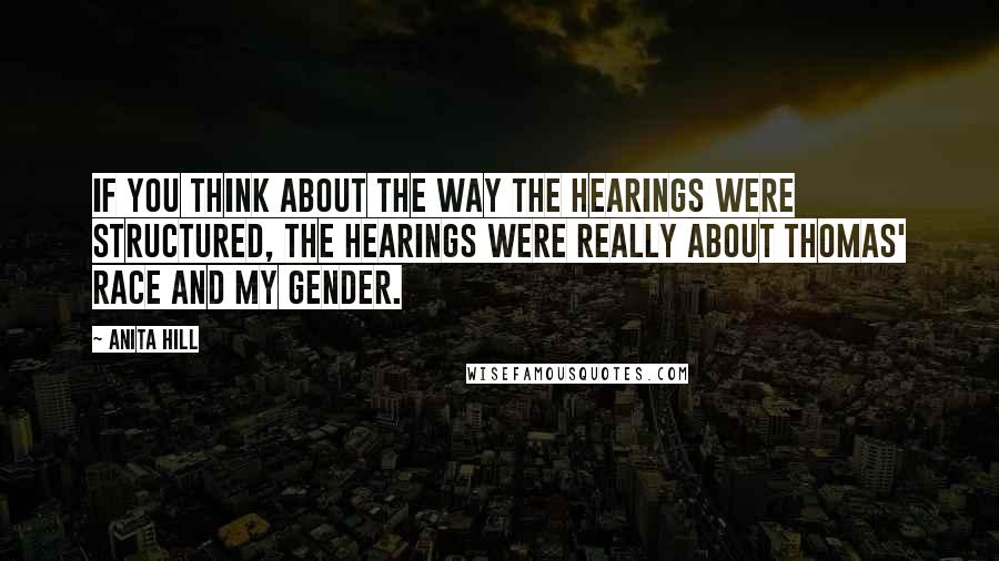 Anita Hill Quotes: If you think about the way the hearings were structured, the hearings were really about Thomas' race and my gender.