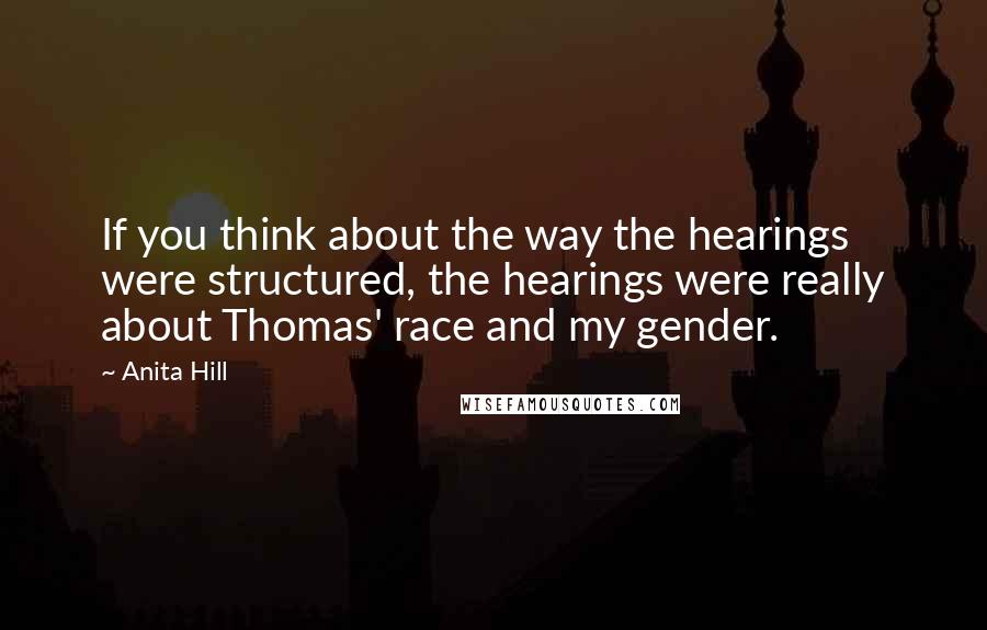 Anita Hill Quotes: If you think about the way the hearings were structured, the hearings were really about Thomas' race and my gender.