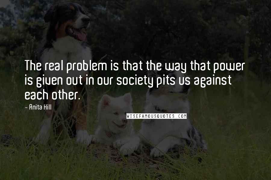 Anita Hill Quotes: The real problem is that the way that power is given out in our society pits us against each other.