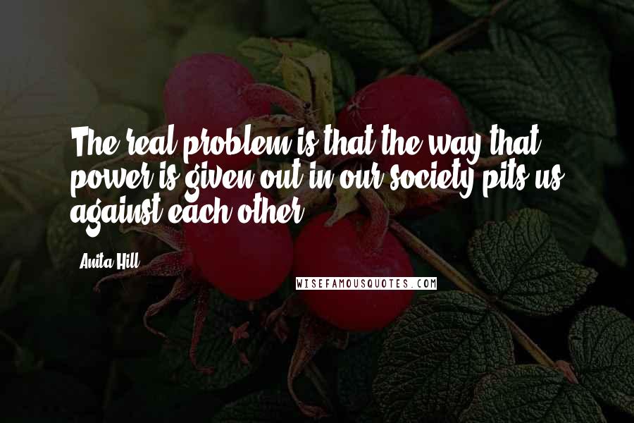 Anita Hill Quotes: The real problem is that the way that power is given out in our society pits us against each other.