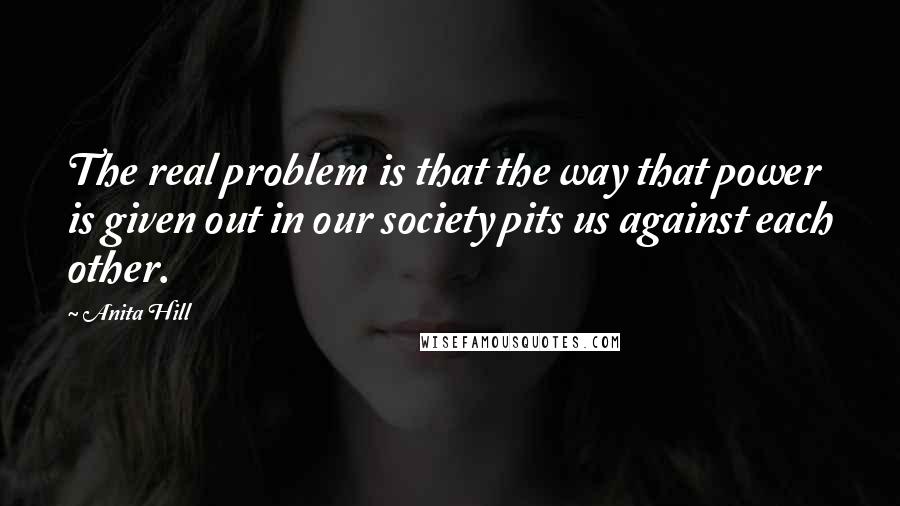 Anita Hill Quotes: The real problem is that the way that power is given out in our society pits us against each other.