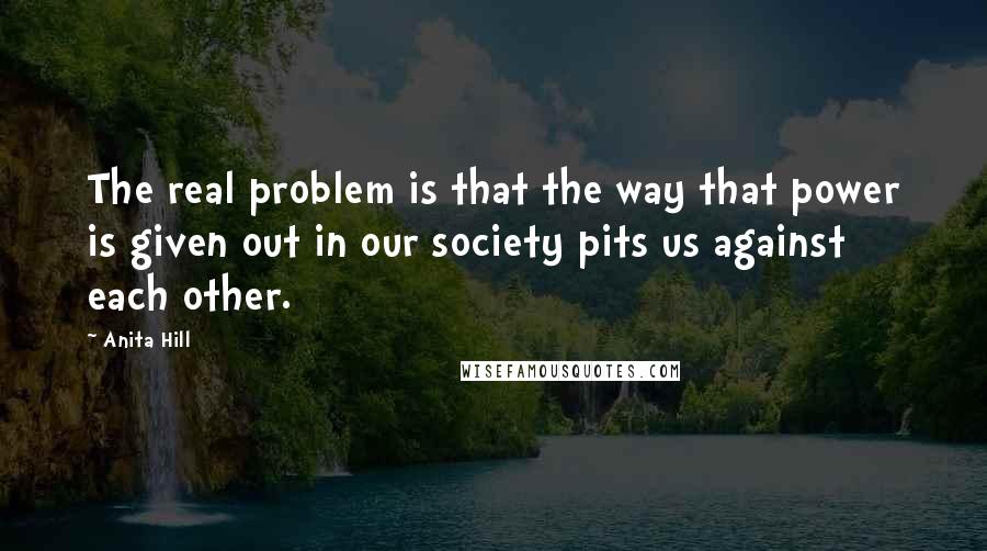 Anita Hill Quotes: The real problem is that the way that power is given out in our society pits us against each other.