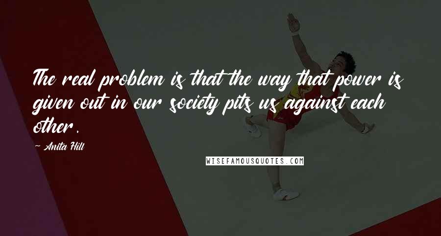 Anita Hill Quotes: The real problem is that the way that power is given out in our society pits us against each other.