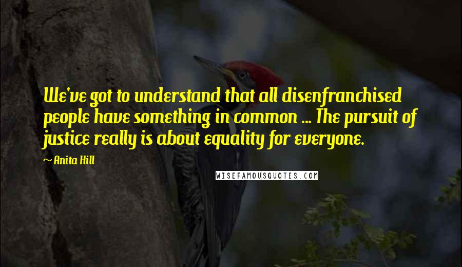 Anita Hill Quotes: We've got to understand that all disenfranchised people have something in common ... The pursuit of justice really is about equality for everyone.