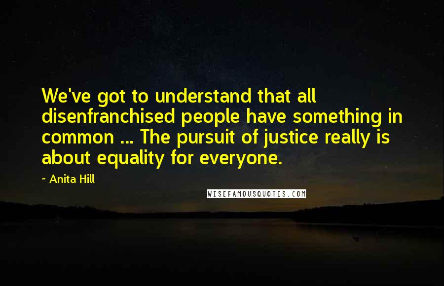 Anita Hill Quotes: We've got to understand that all disenfranchised people have something in common ... The pursuit of justice really is about equality for everyone.