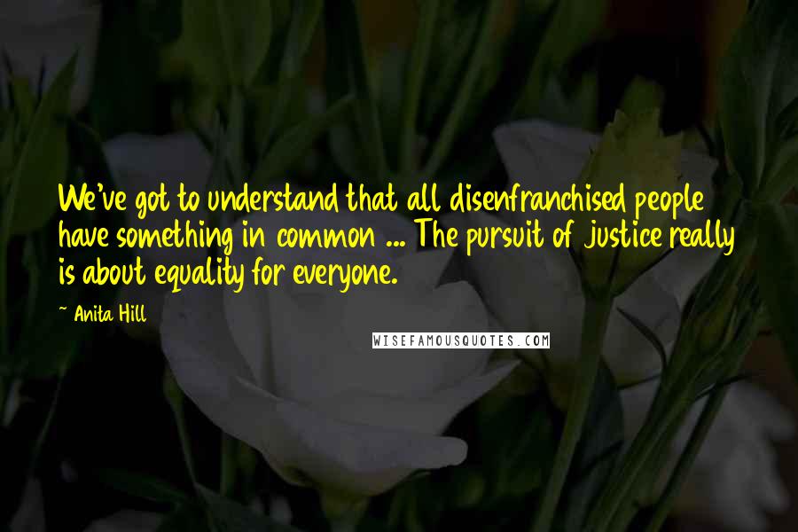 Anita Hill Quotes: We've got to understand that all disenfranchised people have something in common ... The pursuit of justice really is about equality for everyone.