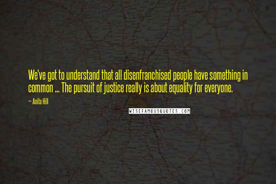 Anita Hill Quotes: We've got to understand that all disenfranchised people have something in common ... The pursuit of justice really is about equality for everyone.