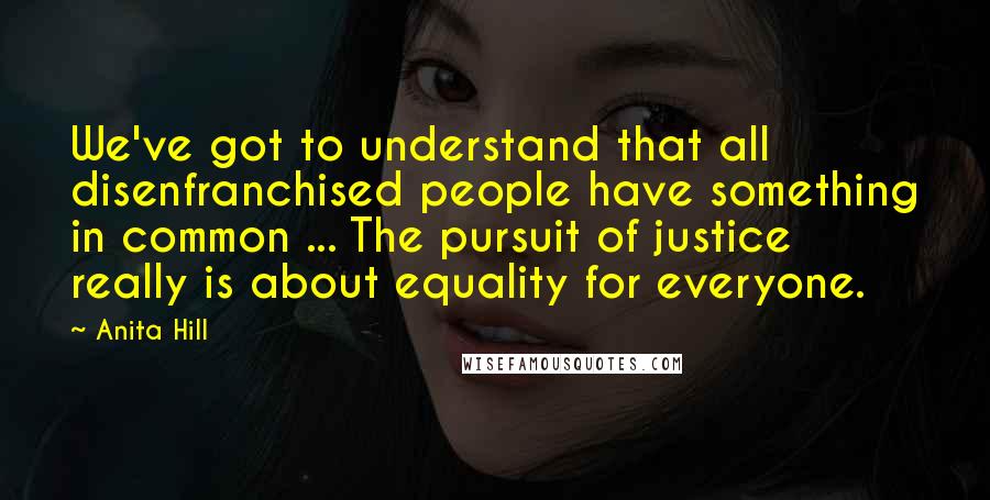 Anita Hill Quotes: We've got to understand that all disenfranchised people have something in common ... The pursuit of justice really is about equality for everyone.