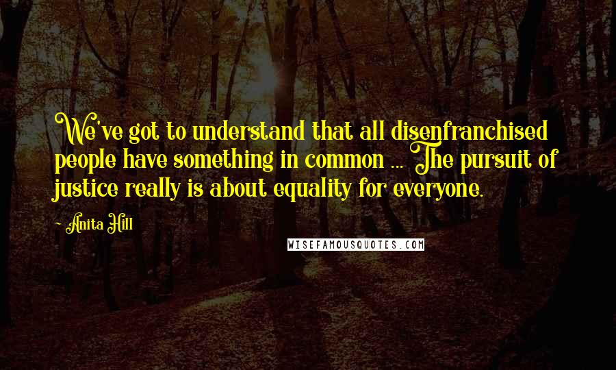 Anita Hill Quotes: We've got to understand that all disenfranchised people have something in common ... The pursuit of justice really is about equality for everyone.